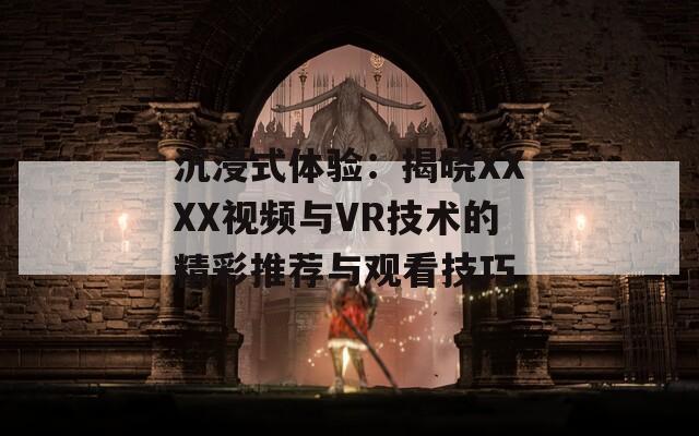 沉浸式体验：揭晓XXXX视频与VR技术的精彩推荐与观看技巧