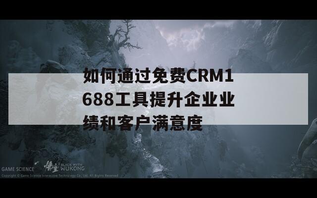 如何通过免费CRM1688工具提升企业业绩和客户满意度