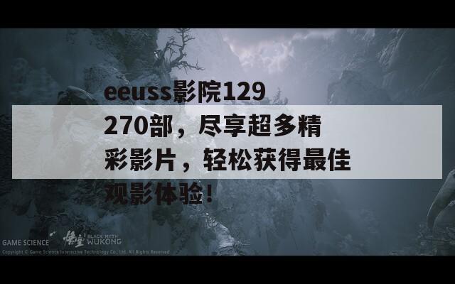 eeuss影院129270部，尽享超多精彩影片，轻松获得最佳观影体验！