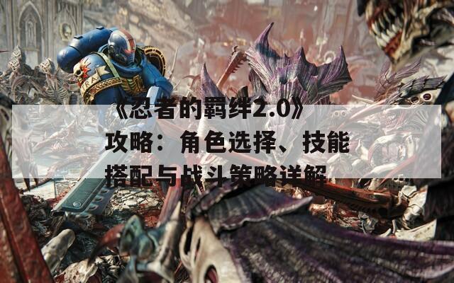 《忍者的羁绊2.0》攻略：角色选择、技能搭配与战斗策略详解