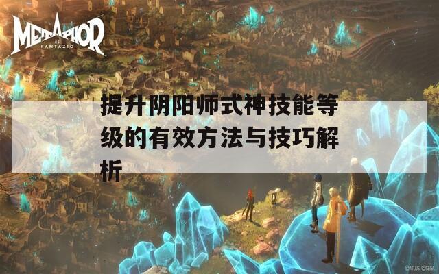 提升阴阳师式神技能等级的有效方法与技巧解析