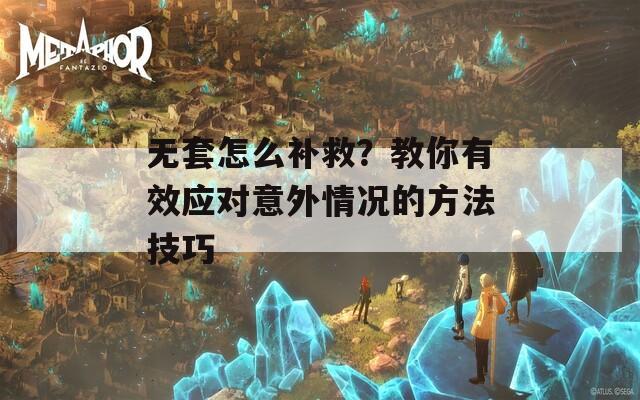 无套怎么补救？教你有效应对意外情况的方法技巧