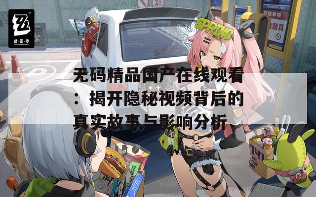 无码精品国产在线观看：揭开隐秘视频背后的真实故事与影响分析