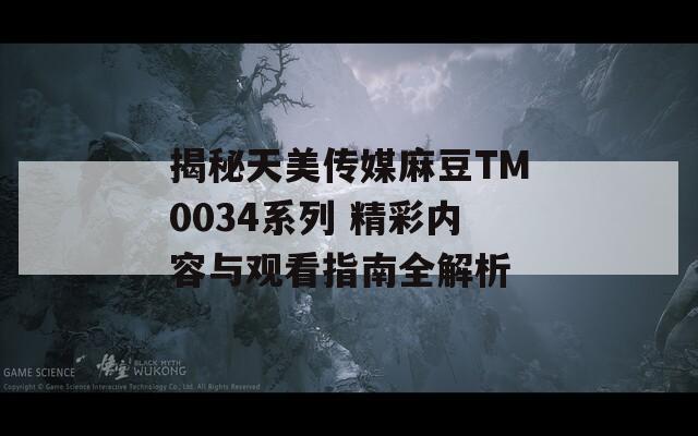 揭秘天美传媒麻豆TM0034系列 精彩内容与观看指南全解析