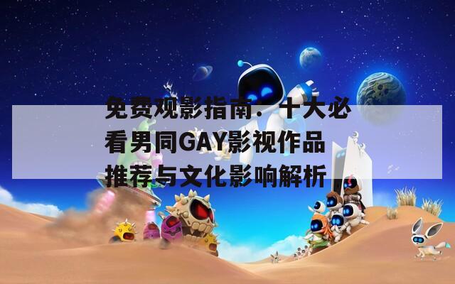 免费观影指南：十大必看男同GAY影视作品推荐与文化影响解析