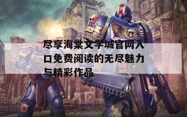 尽享海棠文学城官网入口免费阅读的无尽魅力与精彩作品