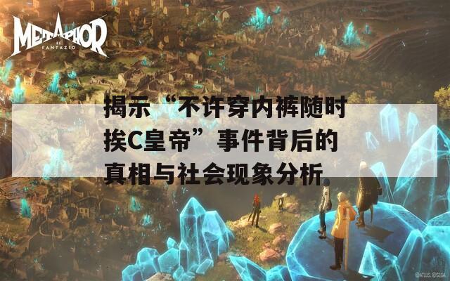 揭示“不许穿内裤随时挨C皇帝”事件背后的真相与社会现象分析