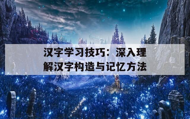 汉字学习技巧：深入理解汉字构造与记忆方法