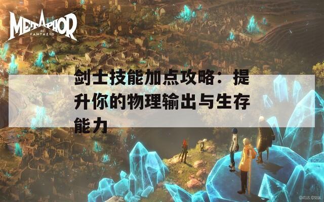 剑士技能加点攻略：提升你的物理输出与生存能力