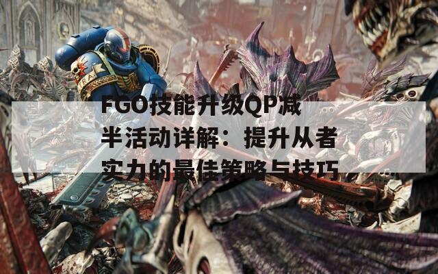 FGO技能升级QP减半活动详解：提升从者实力的最佳策略与技巧