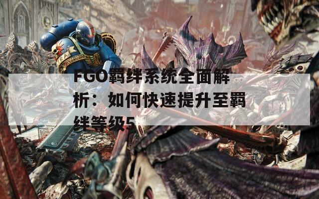 FGO羁绊系统全面解析：如何快速提升至羁绊等级5