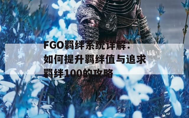 FGO羁绊系统详解：如何提升羁绊值与追求羁绊100的攻略