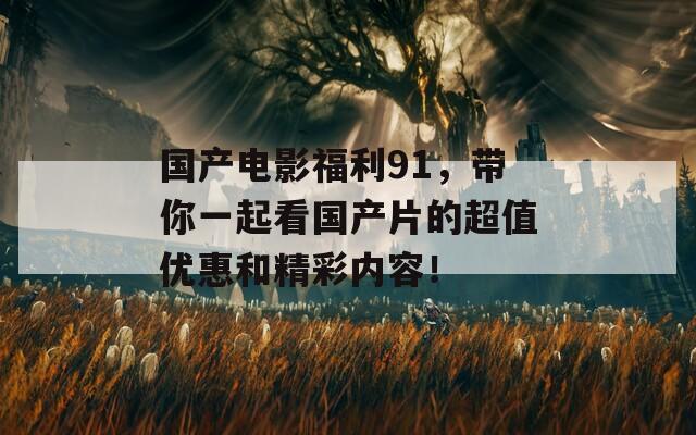 国产电影福利91，带你一起看国产片的超值优惠和精彩内容！