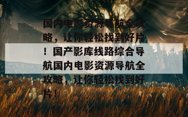 国内电影资源导航全攻略，让你轻松找到好片！国产影库线路综合导航国内电影资源导航全攻略，让你轻松找到好片！