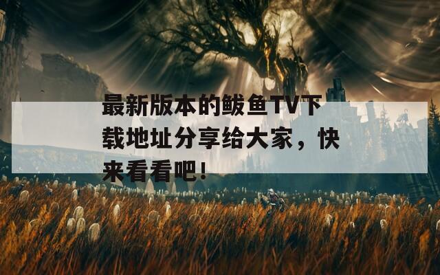 最新版本的鲅鱼TV下载地址分享给大家，快来看看吧！