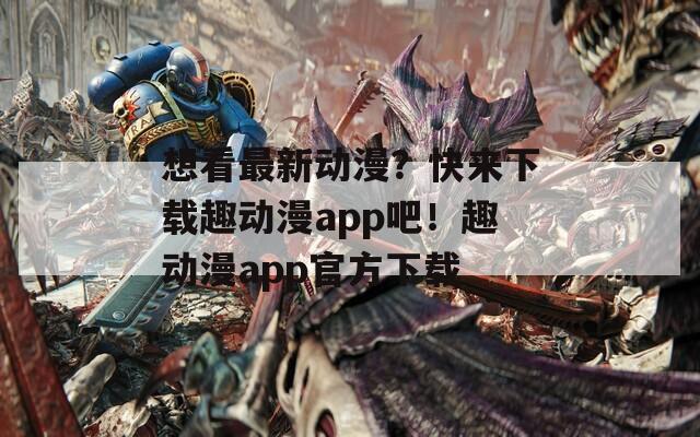 想看最新动漫？快来下载趣动漫app吧！趣动漫app官方下载