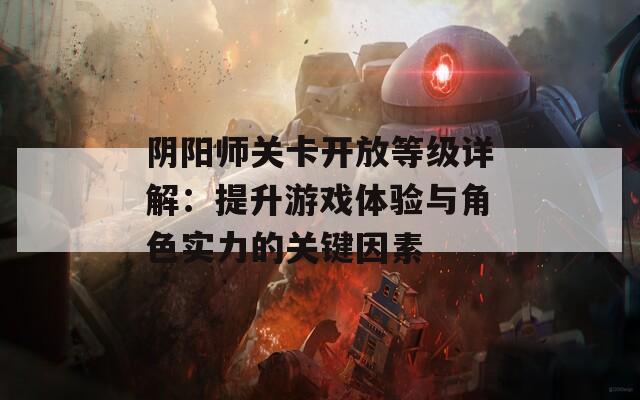 阴阳师关卡开放等级详解：提升游戏体验与角色实力的关键因素