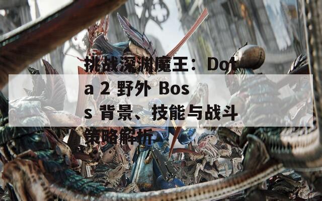 挑战深渊魔王：Dota 2 野外 Boss 背景、技能与战斗策略解析