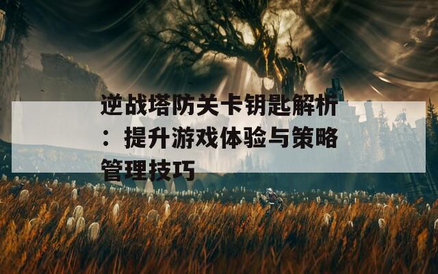 逆战塔防关卡钥匙解析：提升游戏体验与策略管理技巧