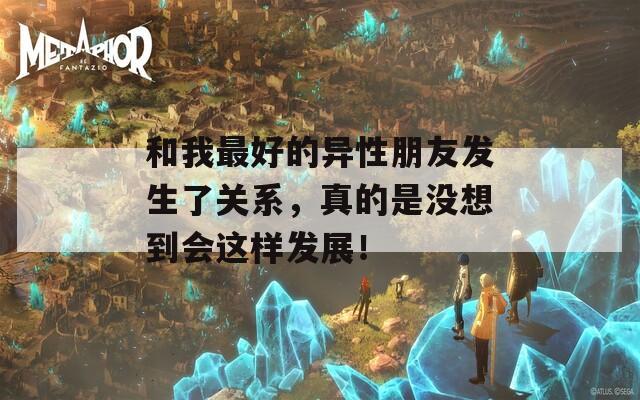 和我最好的异性朋友发生了关系，真的是没想到会这样发展！