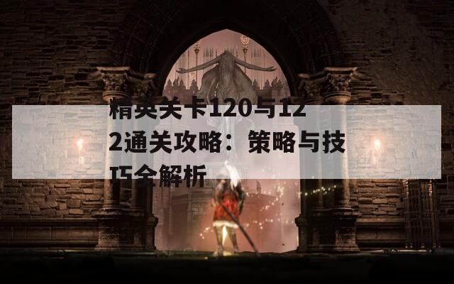 精英关卡120与122通关攻略：策略与技巧全解析