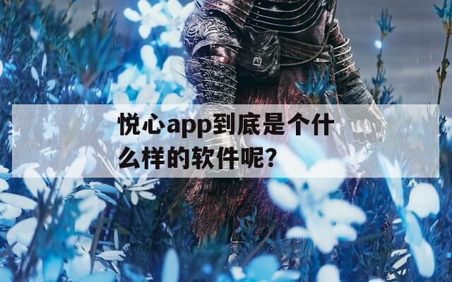 悦心app到底是个什么样的软件呢？