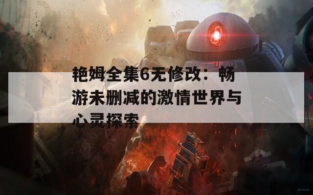 艳姆全集6无修改：畅游未删减的激情世界与心灵探索