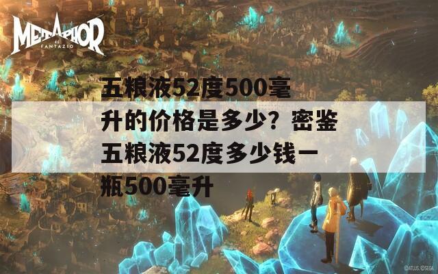 五粮液52度500毫升的价格是多少？密鉴五粮液52度多少钱一瓶500毫升