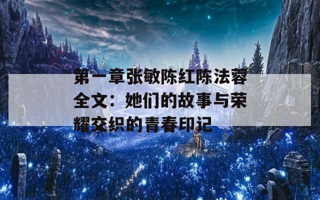 第一章张敏陈红陈法蓉全文：她们的故事与荣耀交织的青春印记