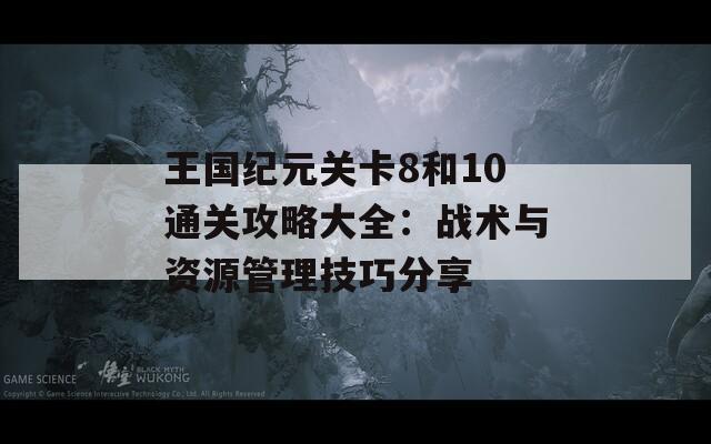 王国纪元关卡8和10通关攻略大全：战术与资源管理技巧分享