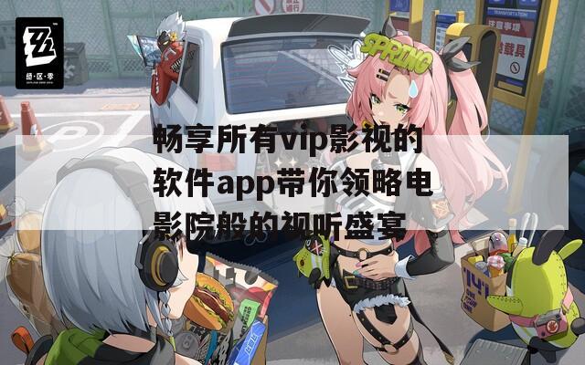 畅享所有vip影视的软件app带你领略电影院般的视听盛宴