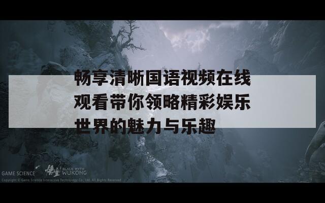 畅享清晰国语视频在线观看带你领略精彩娱乐世界的魅力与乐趣