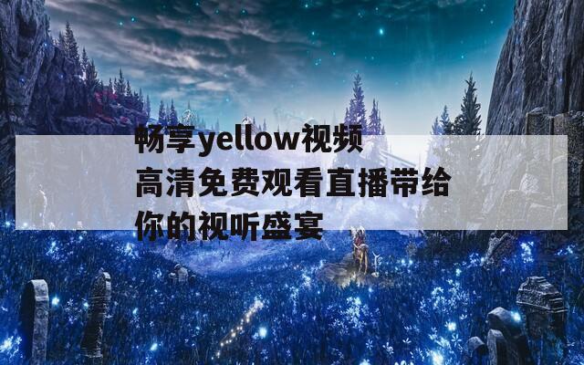 畅享yellow视频高清免费观看直播带给你的视听盛宴