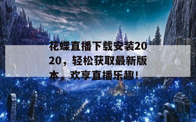 花蝶直播下载安装2020，轻松获取最新版本，欢享直播乐趣！