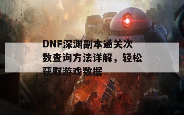 DNF深渊副本通关次数查询方法详解，轻松获取游戏数据