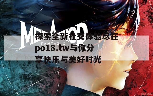 探索全新社交体验尽在po18.tw与你分享快乐与美好时光