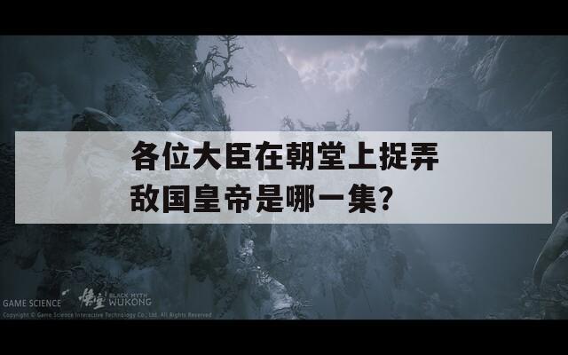 各位大臣在朝堂上捉弄敌国皇帝是哪一集？