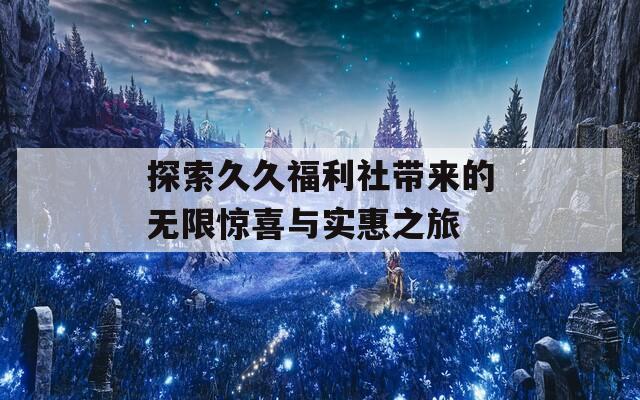 探索久久福利社带来的无限惊喜与实惠之旅