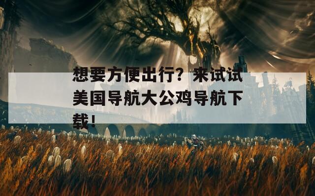 想要方便出行？来试试美国导航大公鸡导航下载！