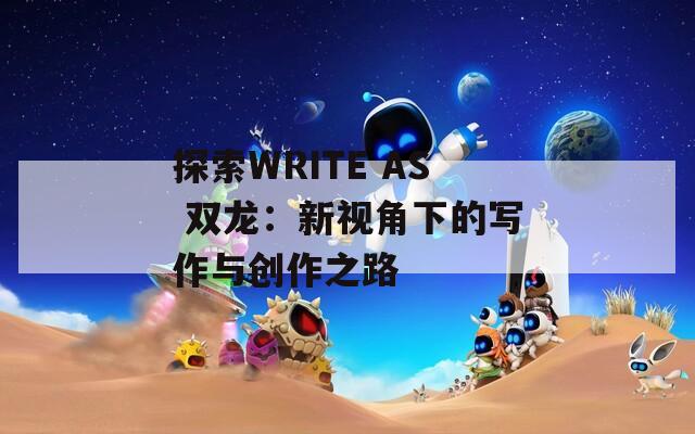 探索WRITE AS 双龙：新视角下的写作与创作之路