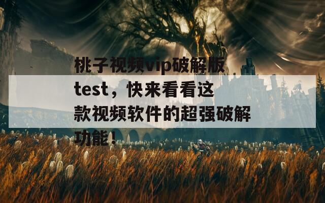 桃子视频vip破解版test，快来看看这款视频软件的超强破解功能！