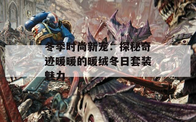 冬季时尚新宠：探秘奇迹暖暖的暖绒冬日套装魅力