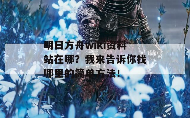 明日方舟wiki资料站在哪？我来告诉你找哪里的简单方法！