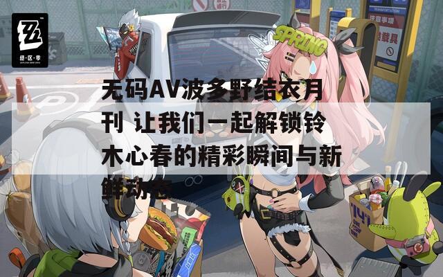 无码AV波多野结衣月刊 让我们一起解锁铃木心春的精彩瞬间与新鲜动态