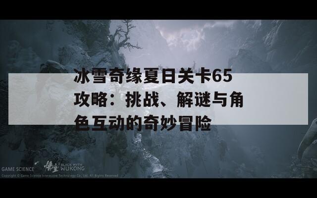 冰雪奇缘夏日关卡65攻略：挑战、解谜与角色互动的奇妙冒险