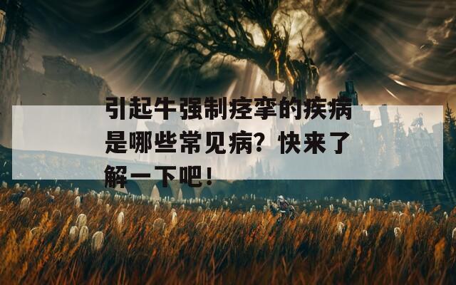 引起牛强制痉挛的疾病是哪些常见病？快来了解一下吧！