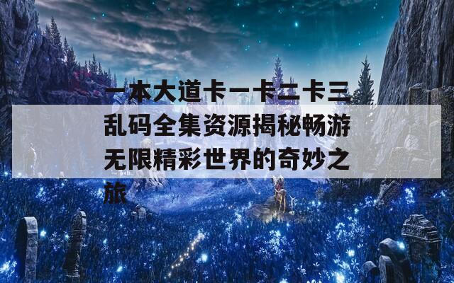 一本大道卡一卡二卡三乱码全集资源揭秘畅游无限精彩世界的奇妙之旅