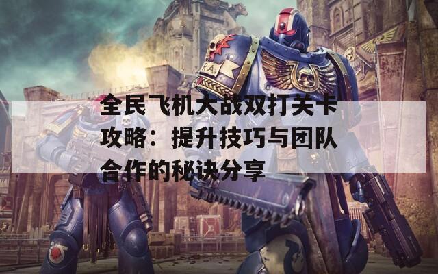 全民飞机大战双打关卡攻略：提升技巧与团队合作的秘诀分享